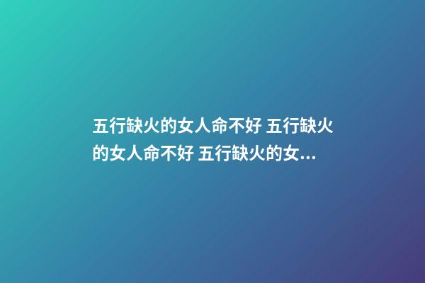 五行缺火的女人命不好 五行缺火的女人命不好 五行缺火的女人命好嗎-第1張-觀點-玄機派